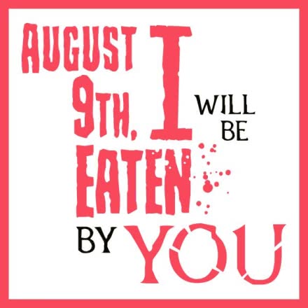 August 9th, I will be eaten by you